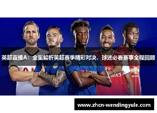 英超直播A：全面解析英超赛季精彩对决，球迷必看赛事全程回顾