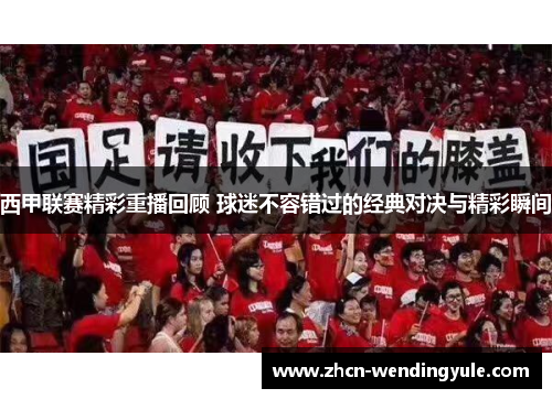 西甲联赛精彩重播回顾 球迷不容错过的经典对决与精彩瞬间