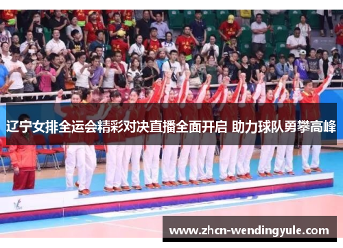 辽宁女排全运会精彩对决直播全面开启 助力球队勇攀高峰